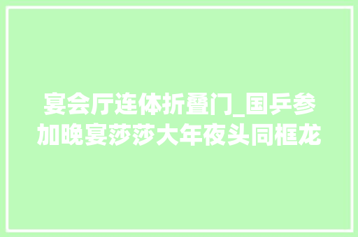 宴会厅连体折叠门_国乒参加晚宴莎莎大年夜头同框龙队吃器械好可爱再来杯橙汁
