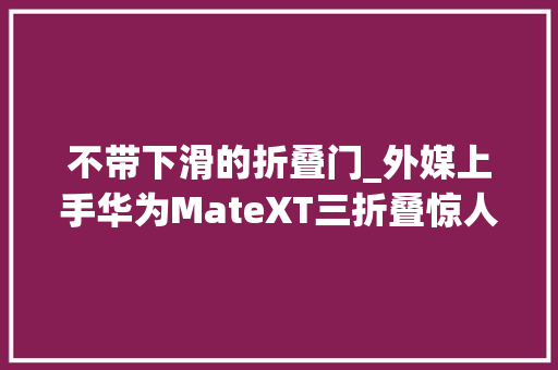 不带下滑的折叠门_外媒上手华为MateXT三折叠惊人地稳固铰链很结实 实木门