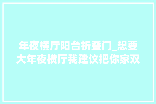 年夜横厅阳台折叠门_想要大年夜横厅我建议把你家双阳台全砸了设计上就借鉴148㎡这家 塑钢门
