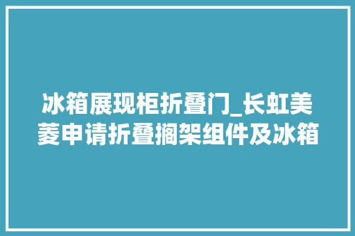 冰箱展现柜折叠门_长虹美菱申请折叠搁架组件及冰箱专利可实现灵活折叠