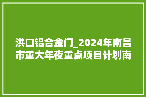 洪口铝合金门_2024年南昌市重大年夜重点项目计划南昌县86项 折叠门