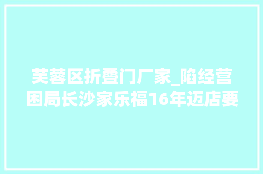 芙蓉区折叠门厂家_陷经营困局长沙家乐福16年迈店要关了