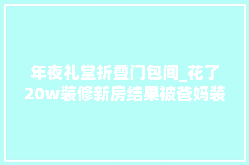 年夜礼堂折叠门包间_花了20w装修新房结果被爸妈装成了主墓室