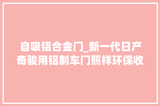 自吸铝合金门_新一代日产奇骏用铝制车门照样环保收受接收的