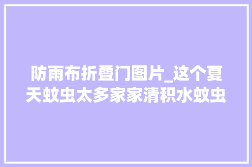 防雨布折叠门图片_这个夏天蚊虫太多家家清积水蚊虫退退退