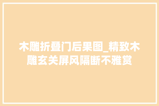 木雕折叠门后果图_精致木雕玄关屏风隔断不雅赏