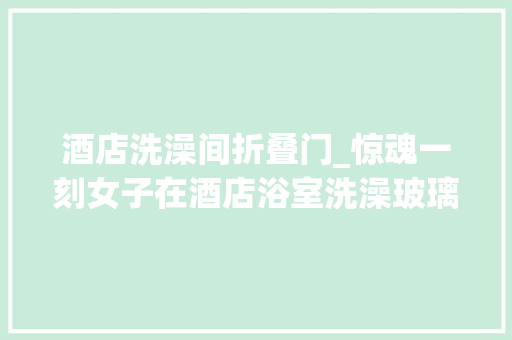 酒店洗澡间折叠门_惊魂一刻女子在酒店浴室洗澡玻璃门溘然炸裂 防火门