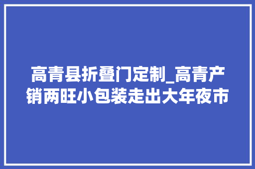 高青县折叠门定制_高青产销两旺小包装走出大年夜市场
