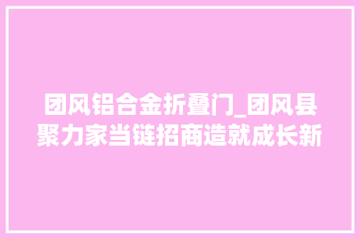 团风铝合金折叠门_团风县聚力家当链招商造就成长新动能