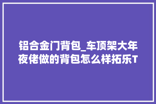 铝合金门背包_车顶架大年夜佬做的背包怎么样拓乐ThuleCapstone22L背包简评
