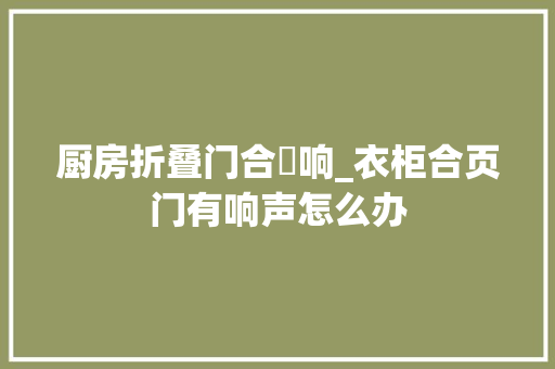 厨房折叠门合頁响_衣柜合页门有响声怎么办