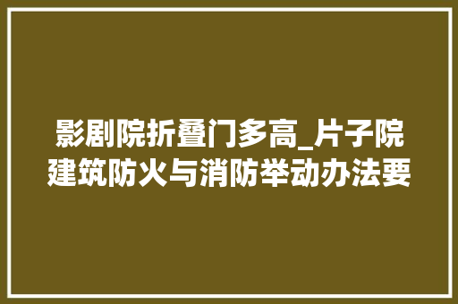 影剧院折叠门多高_片子院建筑防火与消防举动办法要求