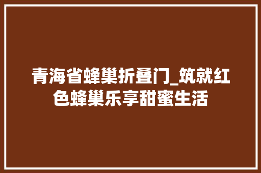 青海省蜂巢折叠门_筑就红色蜂巢乐享甜蜜生活