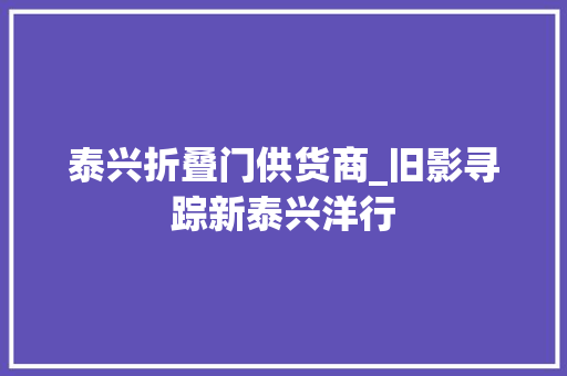 泰兴折叠门供货商_旧影寻踪新泰兴洋行