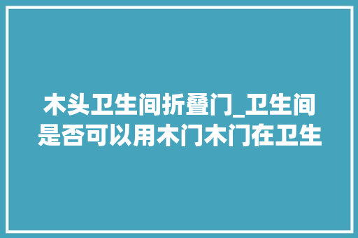 木头卫生间折叠门_卫生间是否可以用木门木门在卫生间中的实用性磋商