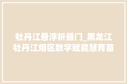 牡丹江悬浮折叠门_黑龙江牡丹江烟区数字赋能慧育苗