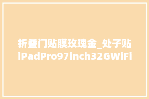 折叠门贴膜玫瑰金_处子贴iPadPro97inch32GWiFi版玫瑰金开箱记录含保护套和贴膜选择