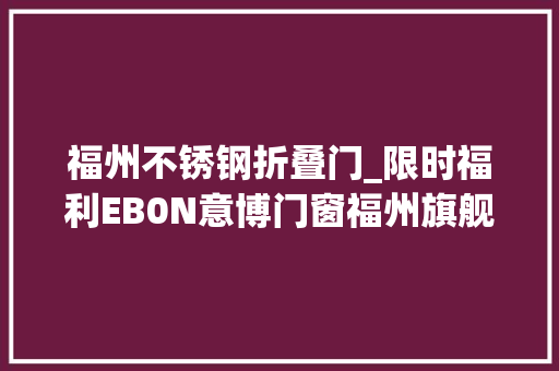 福州不锈钢折叠门_限时福利EB0N意博门窗福州旗舰店盛装开业六重钜惠豪气酬宾