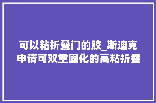 可以粘折叠门的胶_斯迪克申请可双重固化的高粘折叠OCA胶粘剂专利改进胶水的蠕变机能