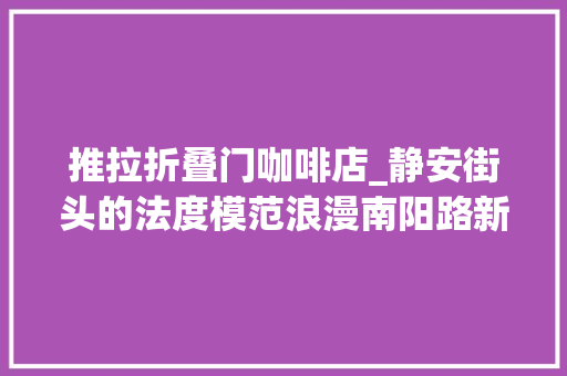 推拉折叠门咖啡店_静安街头的法度模范浪漫南阳路新添一咖啡店