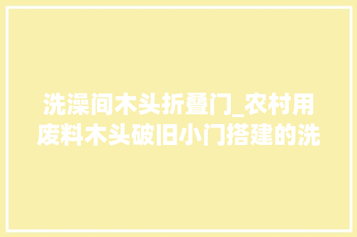 洗澡间木头折叠门_农村用废料木头破旧小门搭建的洗澡室二十年前在村里称得上豪华