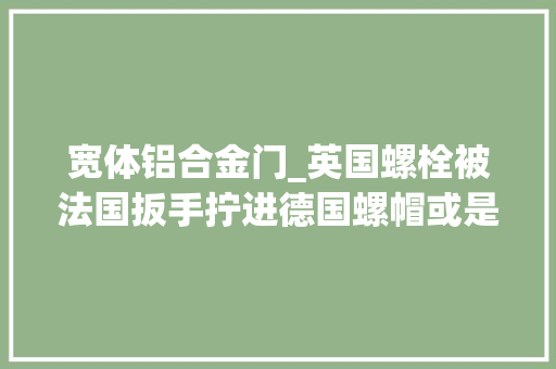 宽体铝合金门_英国螺栓被法国扳手拧进德国螺帽或是空客给商飞的启示
