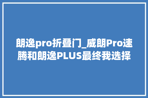 朗逸pro折叠门_威朗Pro速腾和朗逸PLUS最终我选择了它真的没选错