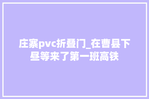 庄寨pvc折叠门_在曹县下昼等来了第一班高铁