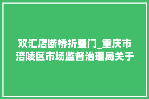 双汇店断桥折叠门_重庆市涪陵区市场监督治理局关于413批次食物安然抽检情况的通知布告2023年第15号