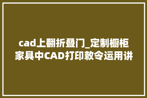 cad上翻折叠门_定制橱柜家具中CAD打印敕令运用讲解以及PDF文件和开门倾向讲解