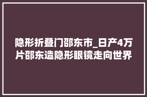 隐形折叠门邵东市_日产4万片邵东造隐形眼镜走向世界