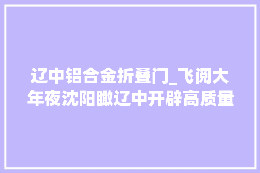 辽中铝合金折叠门_飞阅大年夜沈阳瞰辽中开辟高质量成长新境界