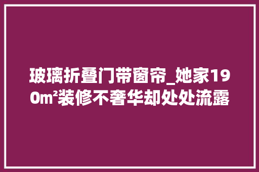 玻璃折叠门带窗帘_她家190㎡装修不奢华却处处流露着高级感是很多家庭的榜样