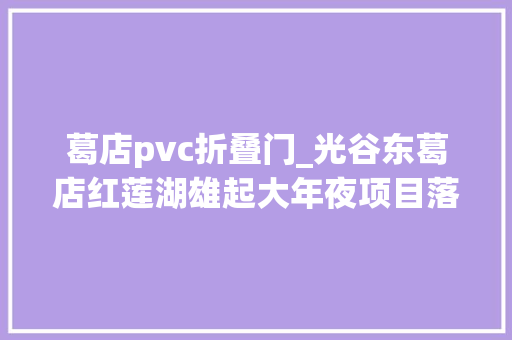 葛店pvc折叠门_光谷东葛店红莲湖雄起大年夜项目落户了