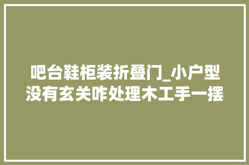 吧台鞋柜装折叠门_小户型没有玄关咋处理木工手一摆简单打个吧台当鞋柜隔断