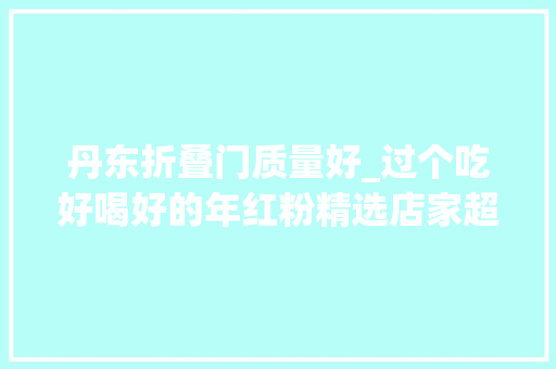 丹东折叠门质量好_过个吃好喝好的年红粉精选店家超值福利正月十五前见者有份