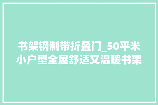 书架钢制带折叠门_50平米小户型全屋舒适又温暖书架墙太抢眼折叠门衣柜真实用