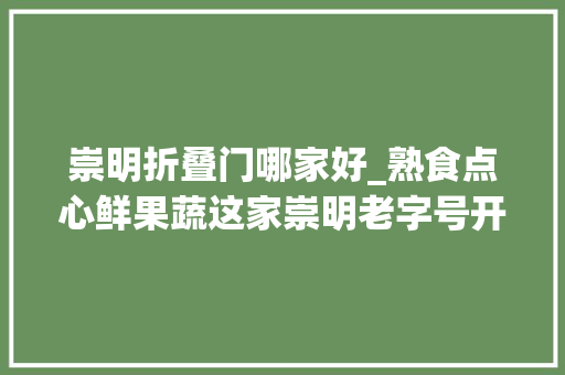 崇明折叠门哪家好_熟食点心鲜果蔬这家崇明老字号开新店啦