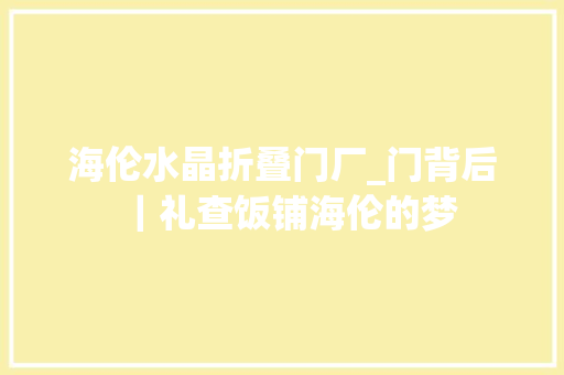 海伦水晶折叠门厂_门背后｜礼查饭铺海伦的梦 折叠门