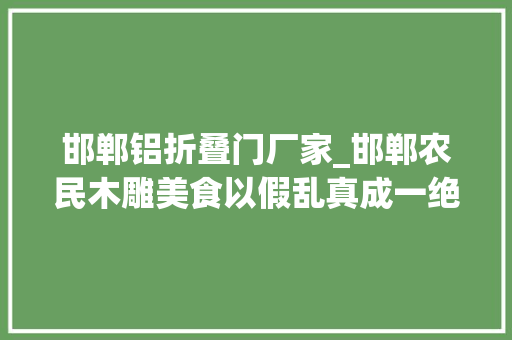 邯郸铝折叠门厂家_邯郸农民木雕美食以假乱真成一绝