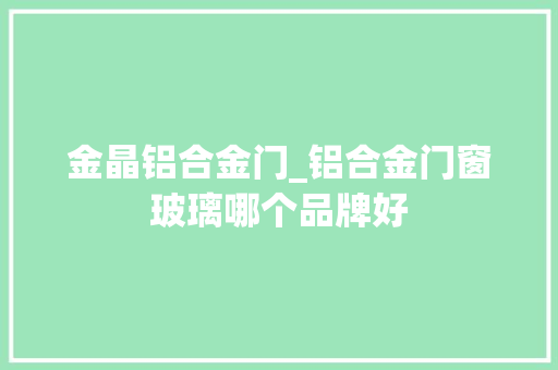 金晶铝合金门_铝合金门窗玻璃哪个品牌好 实木门