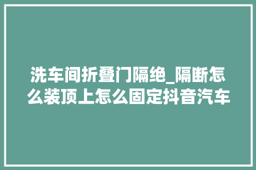 洗车间折叠门隔绝_隔断怎么装顶上怎么固定抖音汽车