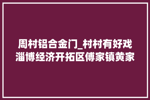 周村铝合金门_村村有好戏淄博经济开拓区傅家镇黄家村老建筑活化时代记忆新文化泽润庶平易近心田 玻璃门