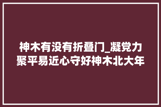 神木有没有折叠门_凝党力聚平易近心守好神木北大年夜门