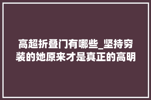 高超折叠门有哪些_坚持穷装的她原来才是真正的高明全屋干净纯粹其实温馨