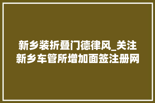 新乡装折叠门德律风_关注新乡车管所增加面签注册网点优化流程群众解决营业更方便