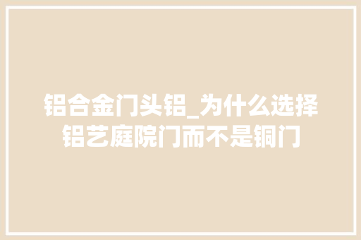 铝合金门头铝_为什么选择铝艺庭院门而不是铜门
