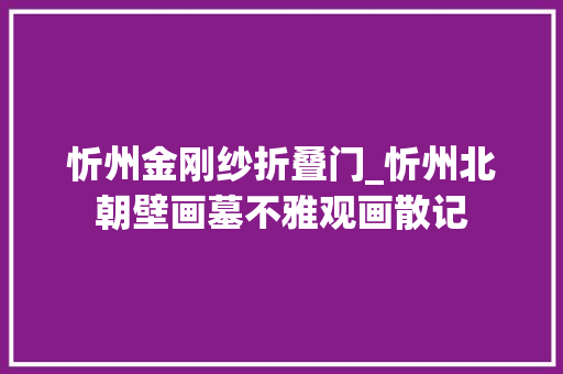 忻州金刚纱折叠门_忻州北朝壁画墓不雅观画散记 折叠门
