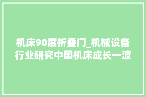 机床90度折叠门_机械设备行业研究中国机床成长一波三折平易近企已经周全超越国企 滑动门