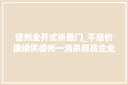 德州全开式折叠门_不涨价赓续供德州一消杀用品企业日产一万余件